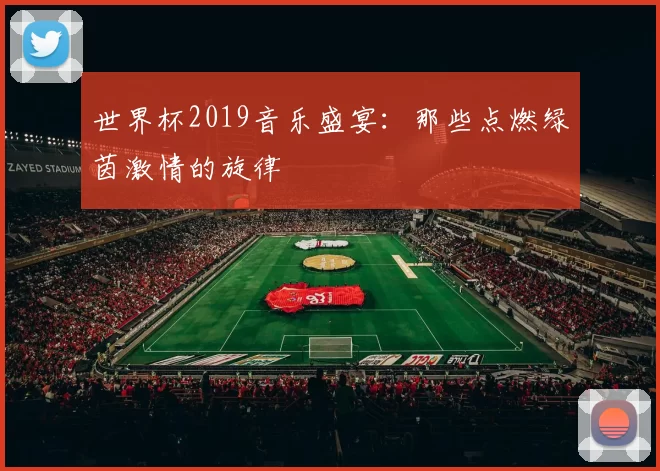 世界杯2019音乐盛宴:那些点燃绿茵激情的旋律