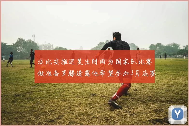 法比安推迟复出时间为国家队比赛做准备罗滕透露他希望参加3月底赛事