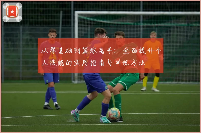 从零基础到篮球高手:全面提升个人技能的实用指南与训练方法