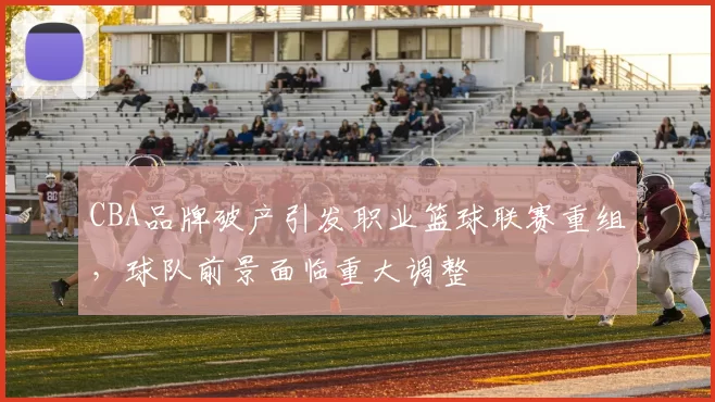 CBA品牌破产引发职业篮球联赛重组，球队前景面临重大调整