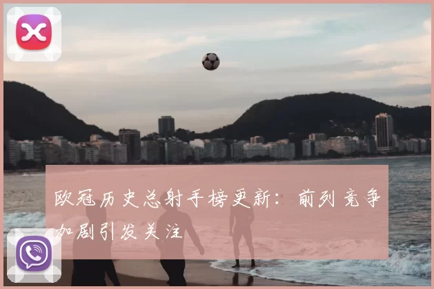 欧冠历史总射手榜更新:前列竞争加剧引发关注