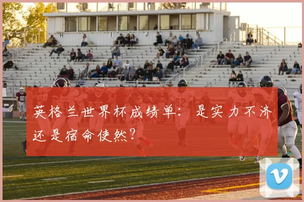 英格兰世界杯成绩单:是实力不济还是宿命使然?