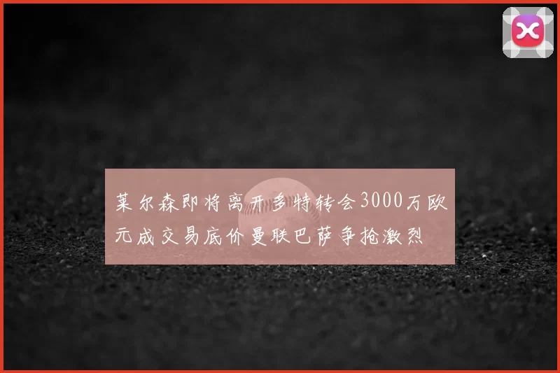 莱尔森即将离开多特转会3000万欧元成交易底价曼联巴萨争抢激烈