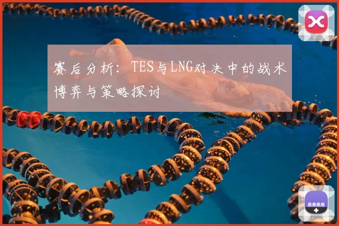赛后分析:TES与LNG对决中的战术博弈与策略探讨
