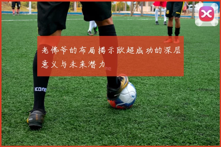 老佛爷的布局揭示欧超成功的深层意义与未来潜力