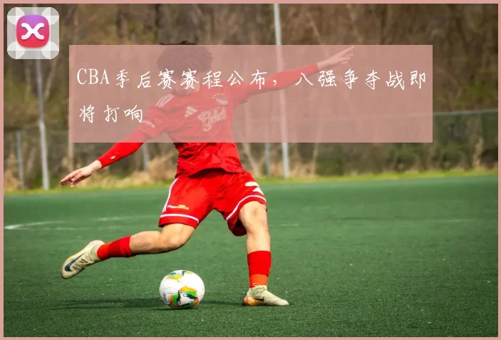 CBA季后赛赛程公布,八强争夺战即将打响