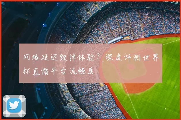 网络延迟毁掉体验?深度评测世界杯直播平台流畅度