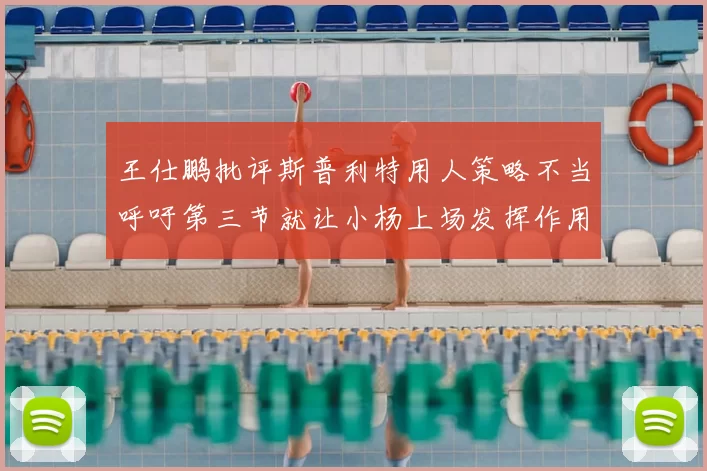 王仕鹏批评斯普利特用人策略不当呼吁第三节就让小杨上场发挥作用