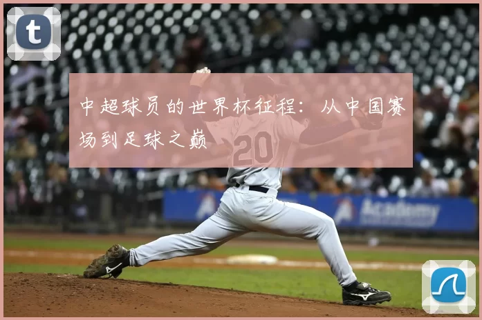 中超球员的世界杯征程:从中国赛场到足球之巅