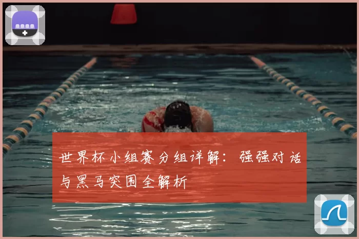 世界杯小组赛分组详解：强强对话与黑马突围全解析