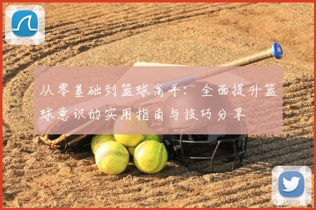 从零基础到篮球高手：全面提升篮球意识的实用指南与技巧分享