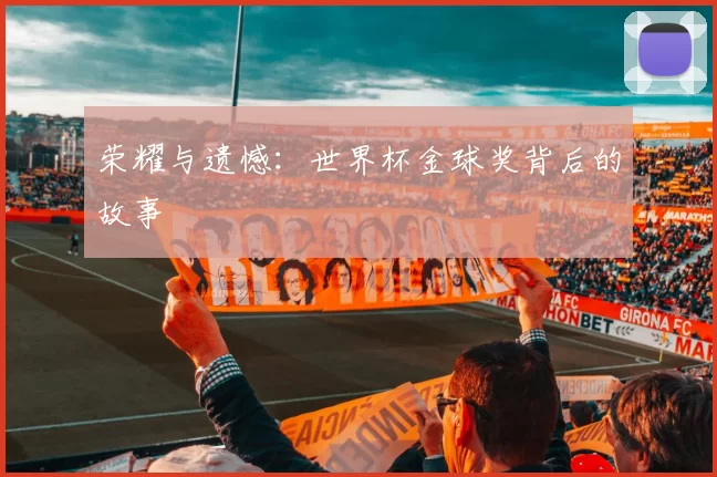 荣耀与遗憾:世界杯金球奖背后的故事